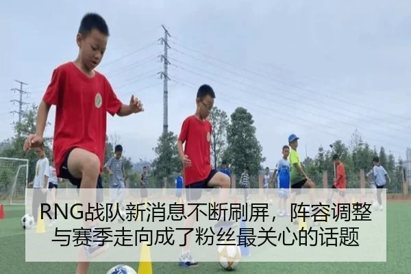 RNG战队新消息不断刷屏，阵容调整与赛季走向成了粉丝最关心的话题
